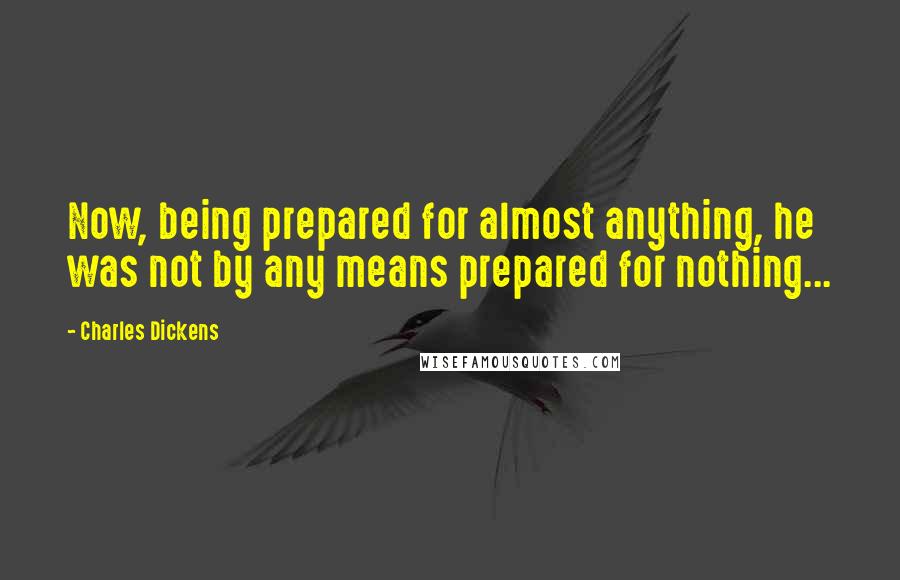 Charles Dickens Quotes: Now, being prepared for almost anything, he was not by any means prepared for nothing...