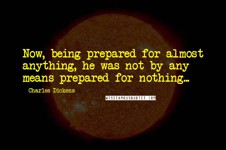 Charles Dickens Quotes: Now, being prepared for almost anything, he was not by any means prepared for nothing...