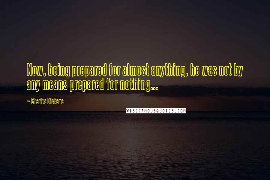 Charles Dickens Quotes: Now, being prepared for almost anything, he was not by any means prepared for nothing...