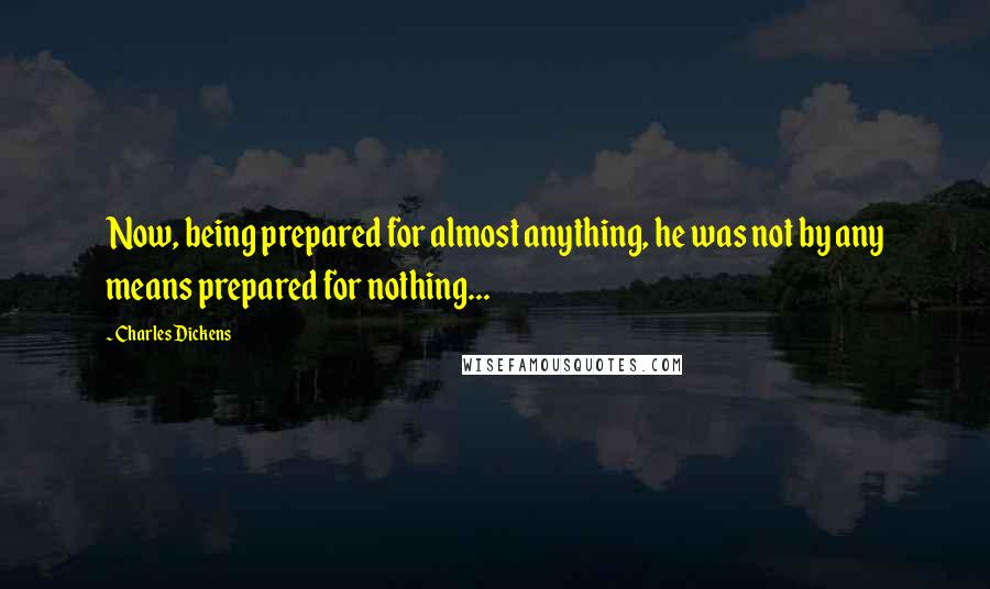 Charles Dickens Quotes: Now, being prepared for almost anything, he was not by any means prepared for nothing...