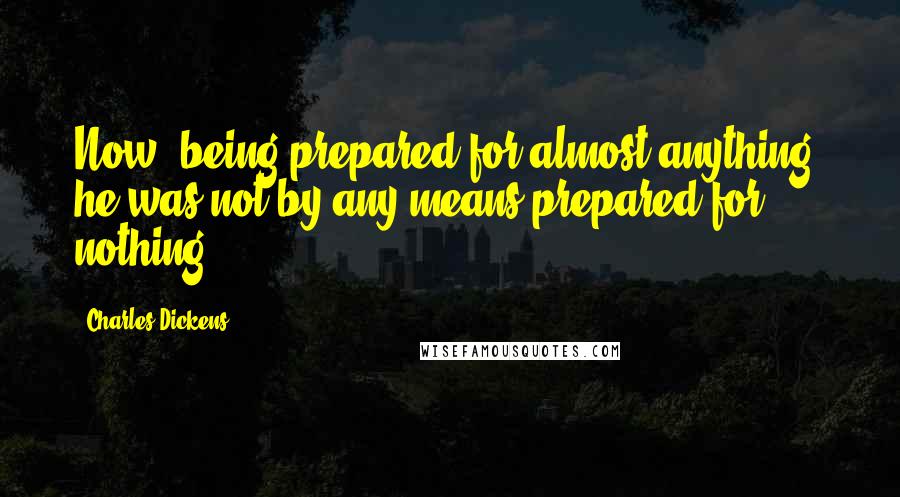 Charles Dickens Quotes: Now, being prepared for almost anything, he was not by any means prepared for nothing...