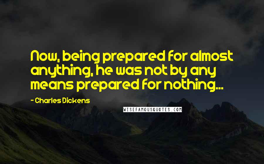 Charles Dickens Quotes: Now, being prepared for almost anything, he was not by any means prepared for nothing...