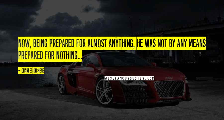 Charles Dickens Quotes: Now, being prepared for almost anything, he was not by any means prepared for nothing...