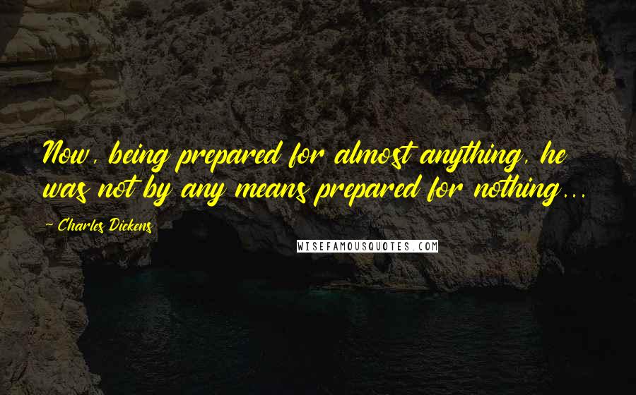 Charles Dickens Quotes: Now, being prepared for almost anything, he was not by any means prepared for nothing...