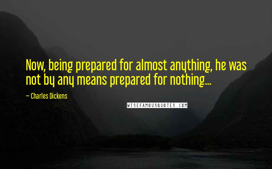 Charles Dickens Quotes: Now, being prepared for almost anything, he was not by any means prepared for nothing...