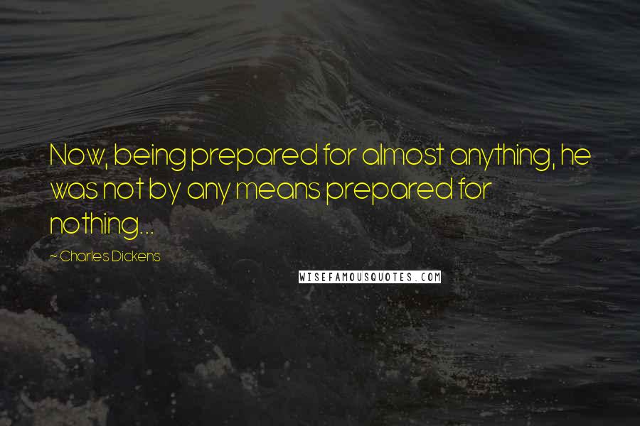 Charles Dickens Quotes: Now, being prepared for almost anything, he was not by any means prepared for nothing...