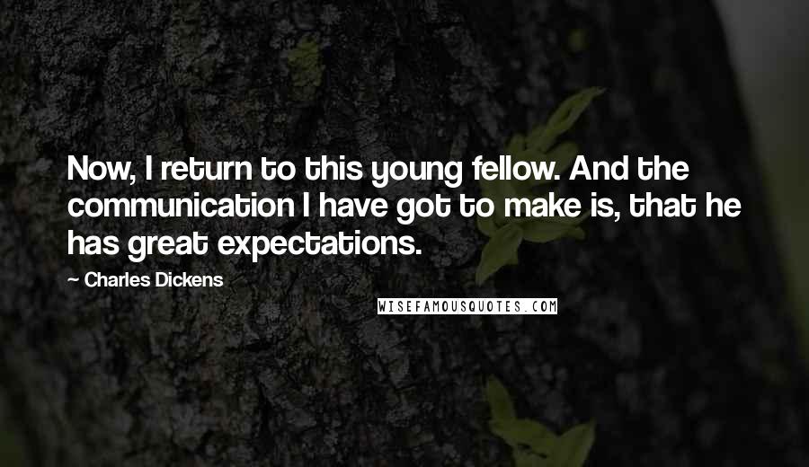 Charles Dickens Quotes: Now, I return to this young fellow. And the communication I have got to make is, that he has great expectations.