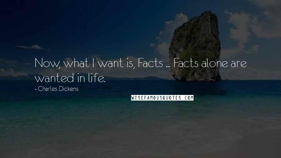 Charles Dickens Quotes: Now, what I want is, Facts ... Facts alone are wanted in life.