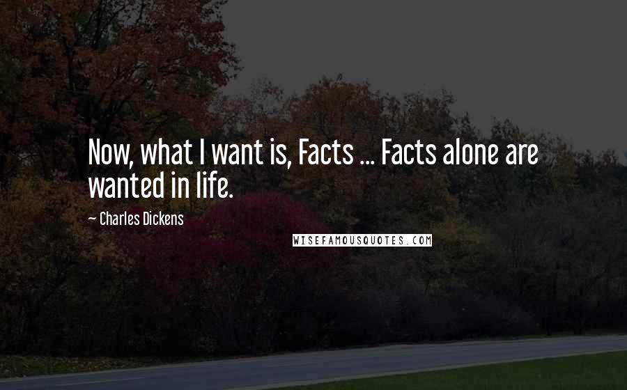 Charles Dickens Quotes: Now, what I want is, Facts ... Facts alone are wanted in life.