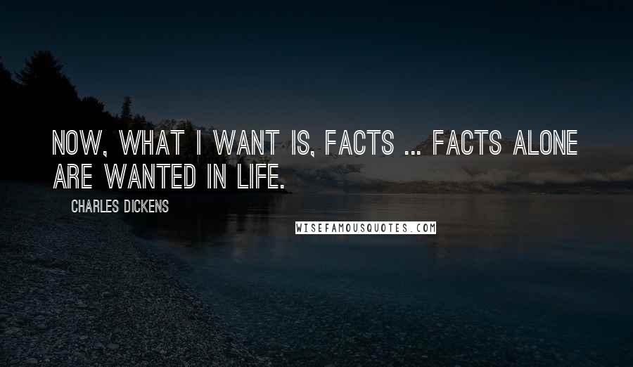 Charles Dickens Quotes: Now, what I want is, Facts ... Facts alone are wanted in life.