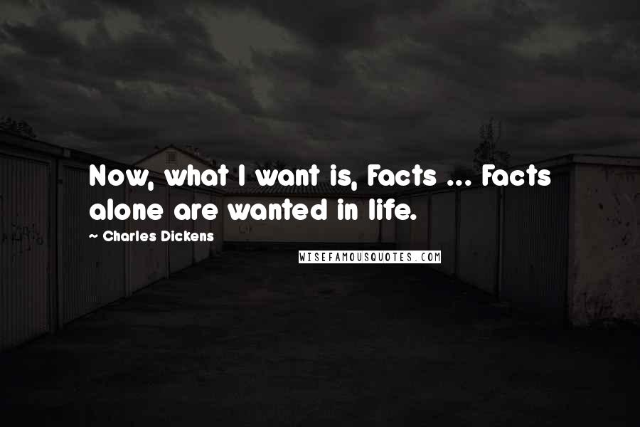 Charles Dickens Quotes: Now, what I want is, Facts ... Facts alone are wanted in life.