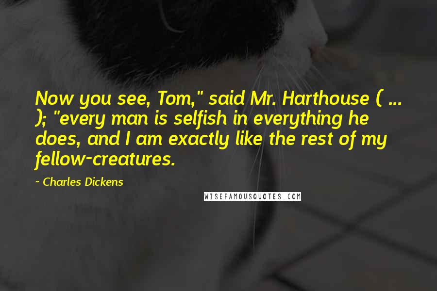 Charles Dickens Quotes: Now you see, Tom," said Mr. Harthouse ( ... ); "every man is selfish in everything he does, and I am exactly like the rest of my fellow-creatures.