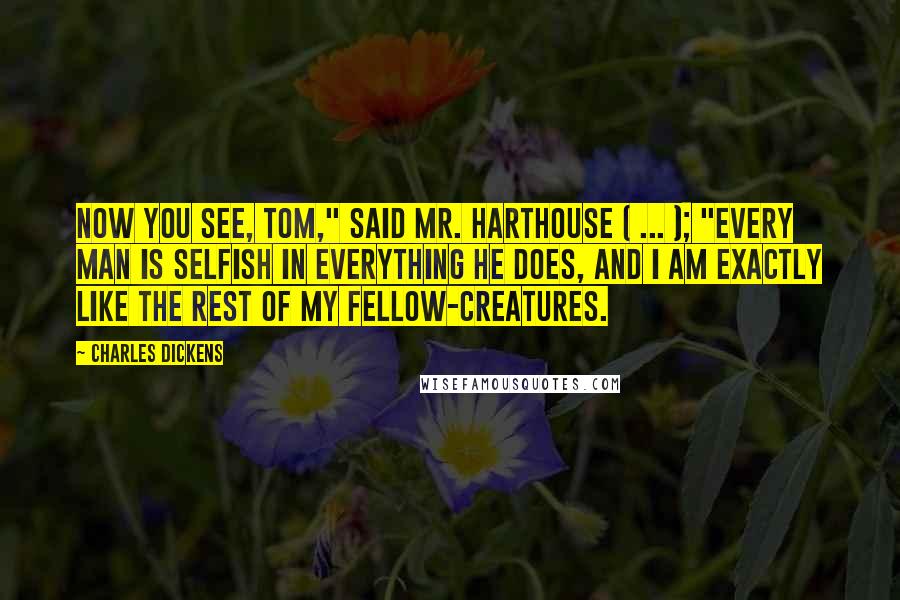 Charles Dickens Quotes: Now you see, Tom," said Mr. Harthouse ( ... ); "every man is selfish in everything he does, and I am exactly like the rest of my fellow-creatures.