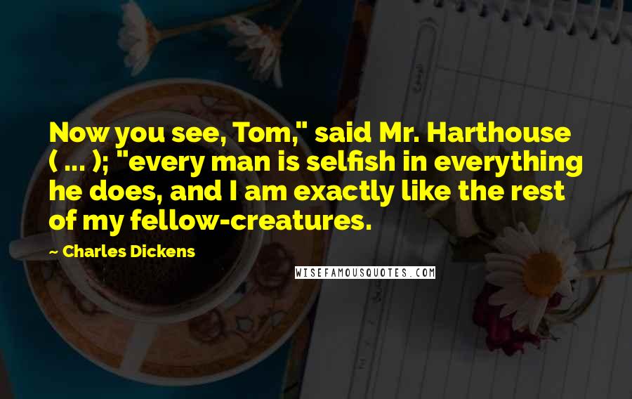 Charles Dickens Quotes: Now you see, Tom," said Mr. Harthouse ( ... ); "every man is selfish in everything he does, and I am exactly like the rest of my fellow-creatures.