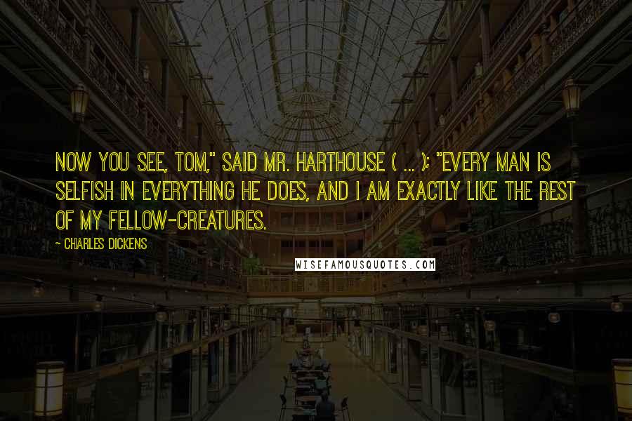 Charles Dickens Quotes: Now you see, Tom," said Mr. Harthouse ( ... ); "every man is selfish in everything he does, and I am exactly like the rest of my fellow-creatures.