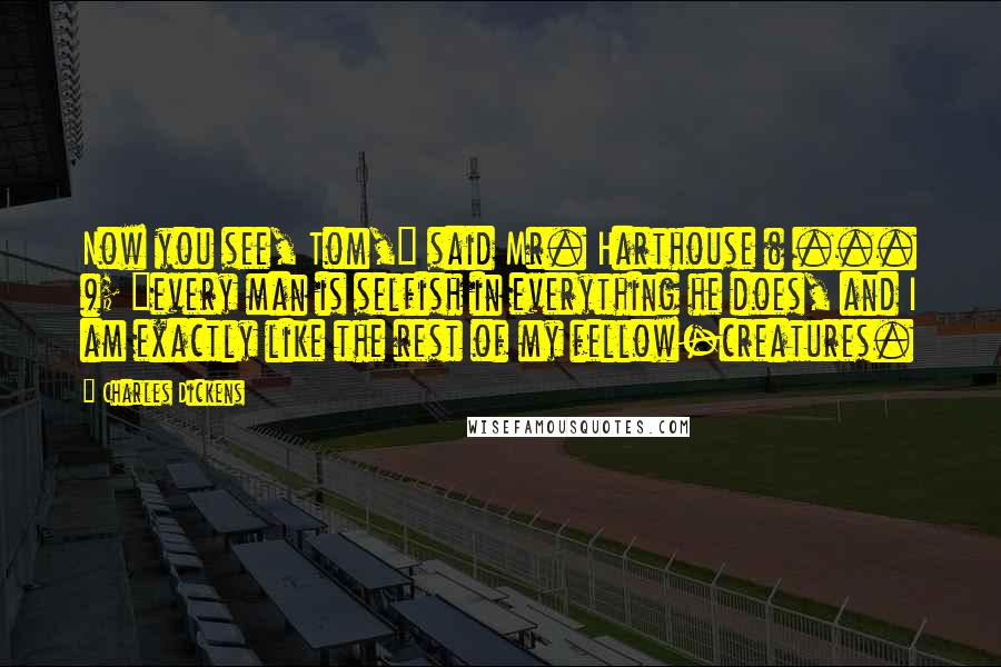 Charles Dickens Quotes: Now you see, Tom," said Mr. Harthouse ( ... ); "every man is selfish in everything he does, and I am exactly like the rest of my fellow-creatures.