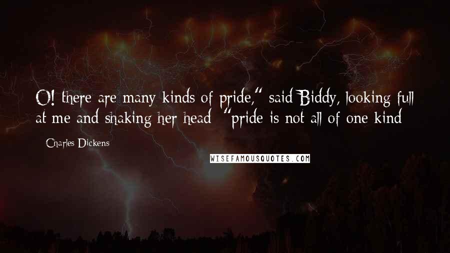 Charles Dickens Quotes: O! there are many kinds of pride," said Biddy, looking full at me and shaking her head; "pride is not all of one kind -