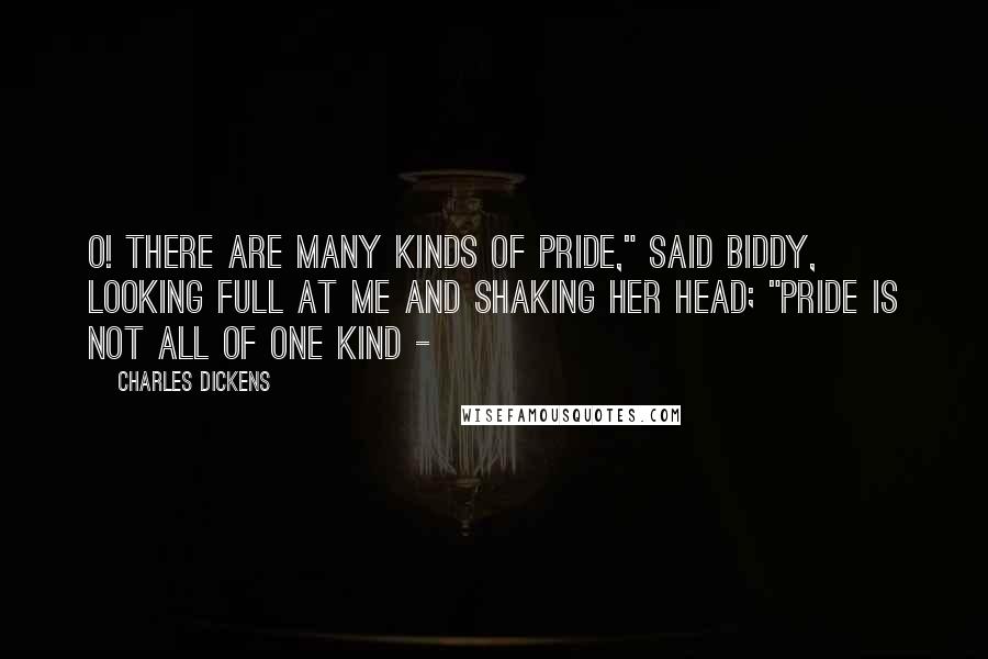Charles Dickens Quotes: O! there are many kinds of pride," said Biddy, looking full at me and shaking her head; "pride is not all of one kind -