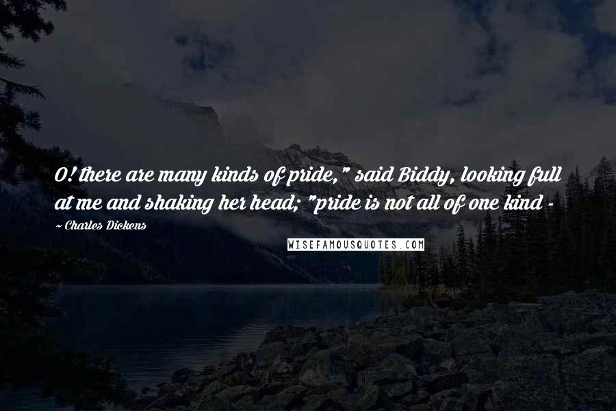 Charles Dickens Quotes: O! there are many kinds of pride," said Biddy, looking full at me and shaking her head; "pride is not all of one kind -