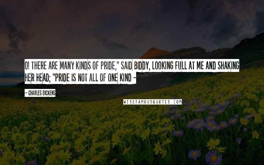 Charles Dickens Quotes: O! there are many kinds of pride," said Biddy, looking full at me and shaking her head; "pride is not all of one kind -