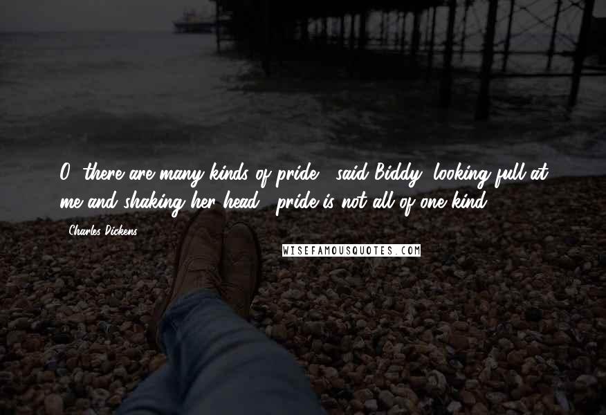 Charles Dickens Quotes: O! there are many kinds of pride," said Biddy, looking full at me and shaking her head; "pride is not all of one kind -