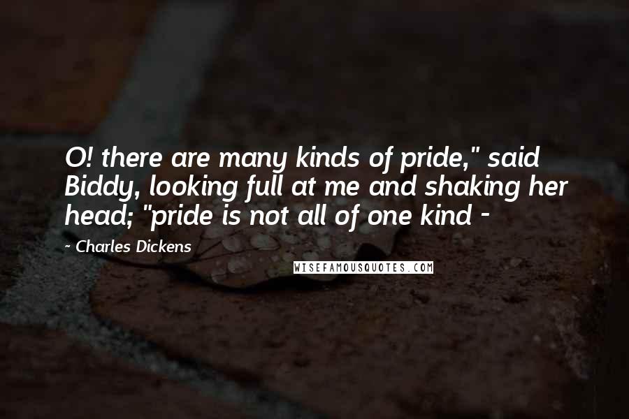Charles Dickens Quotes: O! there are many kinds of pride," said Biddy, looking full at me and shaking her head; "pride is not all of one kind -