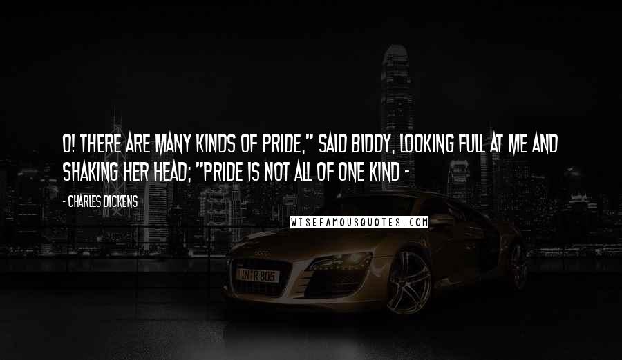 Charles Dickens Quotes: O! there are many kinds of pride," said Biddy, looking full at me and shaking her head; "pride is not all of one kind -