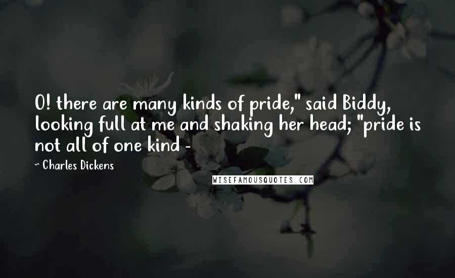 Charles Dickens Quotes: O! there are many kinds of pride," said Biddy, looking full at me and shaking her head; "pride is not all of one kind -