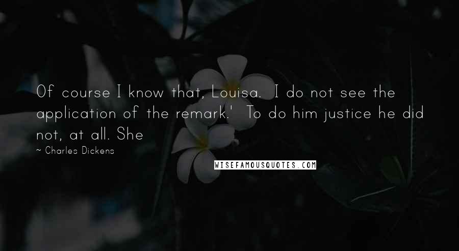 Charles Dickens Quotes: Of course I know that, Louisa.  I do not see the application of the remark.'  To do him justice he did not, at all. She