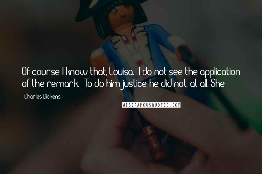 Charles Dickens Quotes: Of course I know that, Louisa.  I do not see the application of the remark.'  To do him justice he did not, at all. She