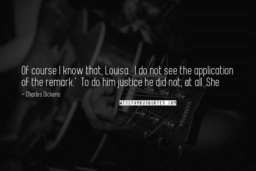 Charles Dickens Quotes: Of course I know that, Louisa.  I do not see the application of the remark.'  To do him justice he did not, at all. She