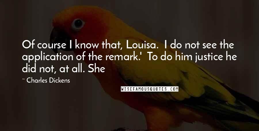 Charles Dickens Quotes: Of course I know that, Louisa.  I do not see the application of the remark.'  To do him justice he did not, at all. She
