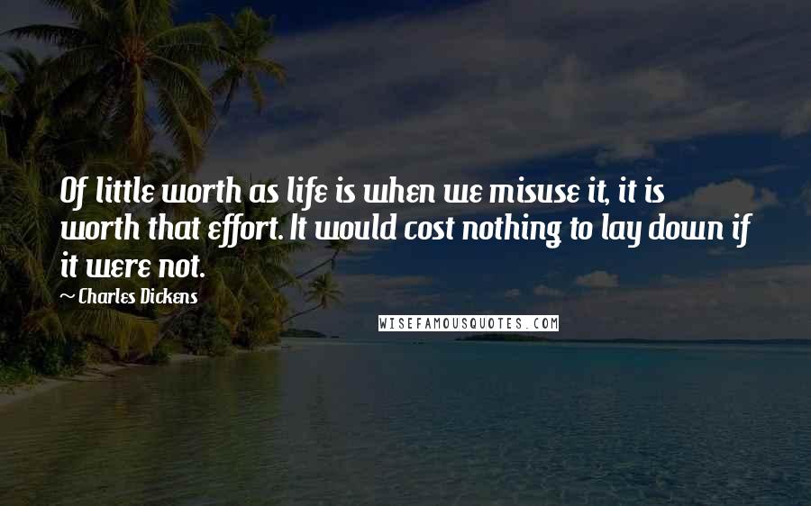 Charles Dickens Quotes: Of little worth as life is when we misuse it, it is worth that effort. It would cost nothing to lay down if it were not.