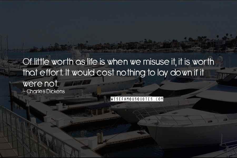 Charles Dickens Quotes: Of little worth as life is when we misuse it, it is worth that effort. It would cost nothing to lay down if it were not.