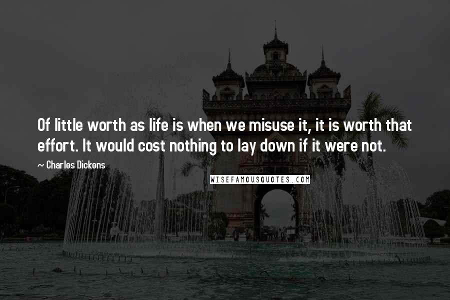 Charles Dickens Quotes: Of little worth as life is when we misuse it, it is worth that effort. It would cost nothing to lay down if it were not.