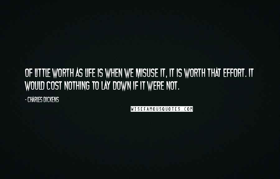 Charles Dickens Quotes: Of little worth as life is when we misuse it, it is worth that effort. It would cost nothing to lay down if it were not.