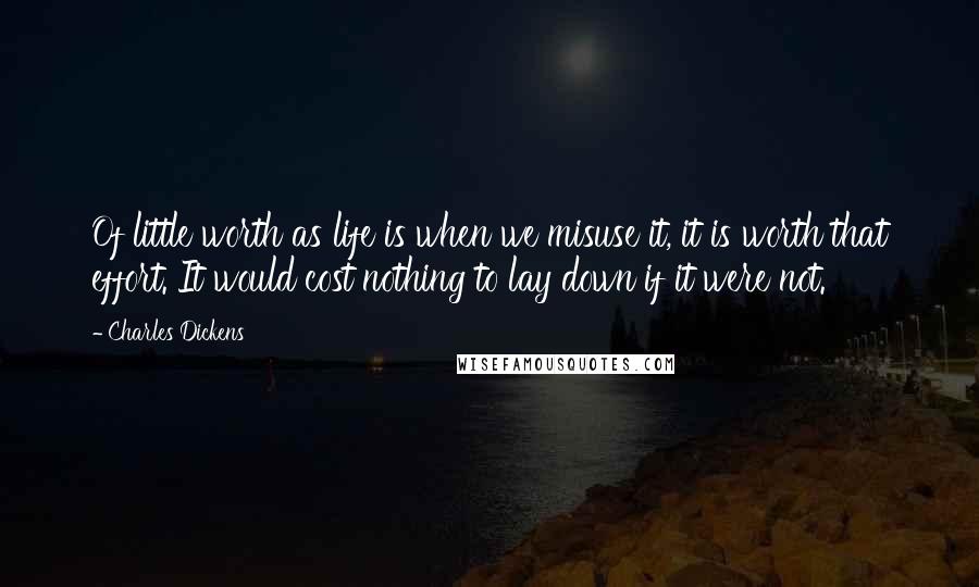 Charles Dickens Quotes: Of little worth as life is when we misuse it, it is worth that effort. It would cost nothing to lay down if it were not.