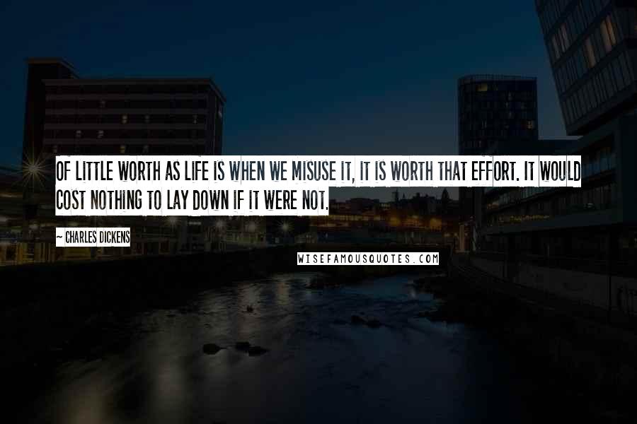 Charles Dickens Quotes: Of little worth as life is when we misuse it, it is worth that effort. It would cost nothing to lay down if it were not.