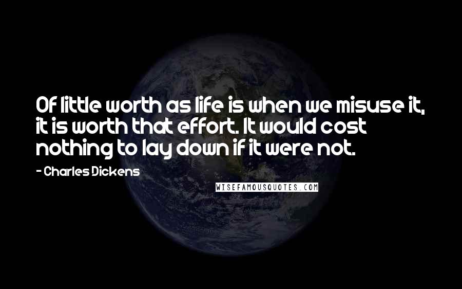 Charles Dickens Quotes: Of little worth as life is when we misuse it, it is worth that effort. It would cost nothing to lay down if it were not.