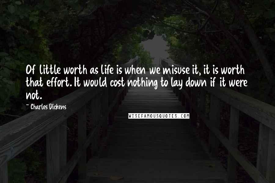 Charles Dickens Quotes: Of little worth as life is when we misuse it, it is worth that effort. It would cost nothing to lay down if it were not.