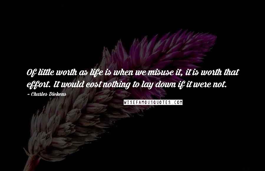 Charles Dickens Quotes: Of little worth as life is when we misuse it, it is worth that effort. It would cost nothing to lay down if it were not.