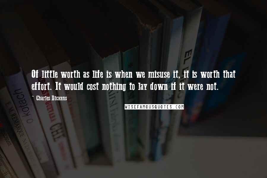 Charles Dickens Quotes: Of little worth as life is when we misuse it, it is worth that effort. It would cost nothing to lay down if it were not.