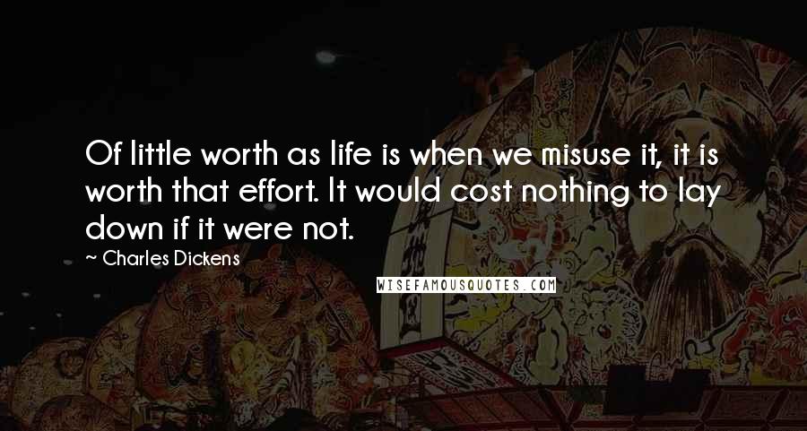 Charles Dickens Quotes: Of little worth as life is when we misuse it, it is worth that effort. It would cost nothing to lay down if it were not.