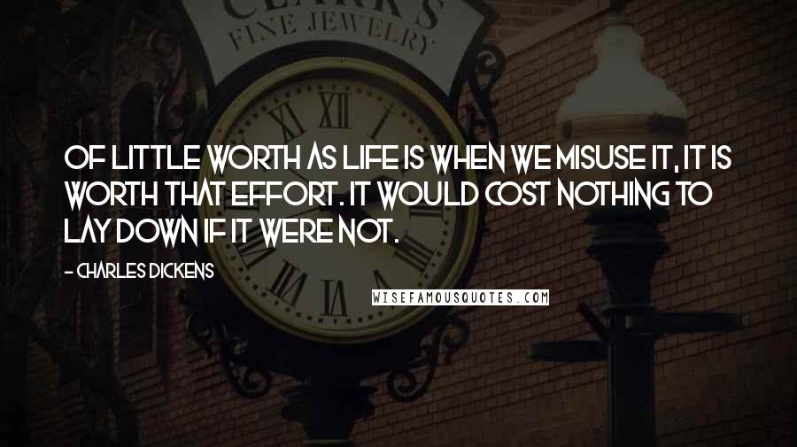 Charles Dickens Quotes: Of little worth as life is when we misuse it, it is worth that effort. It would cost nothing to lay down if it were not.