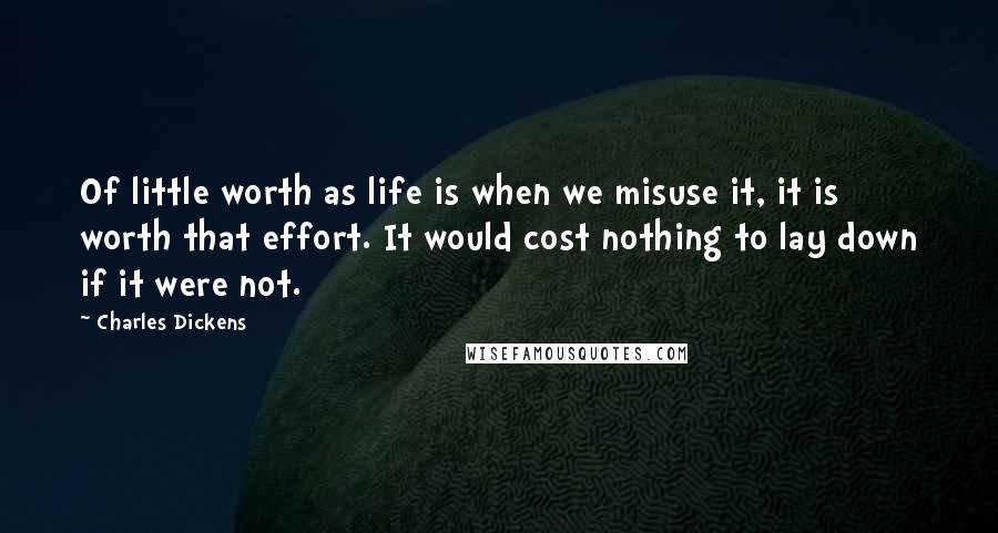 Charles Dickens Quotes: Of little worth as life is when we misuse it, it is worth that effort. It would cost nothing to lay down if it were not.