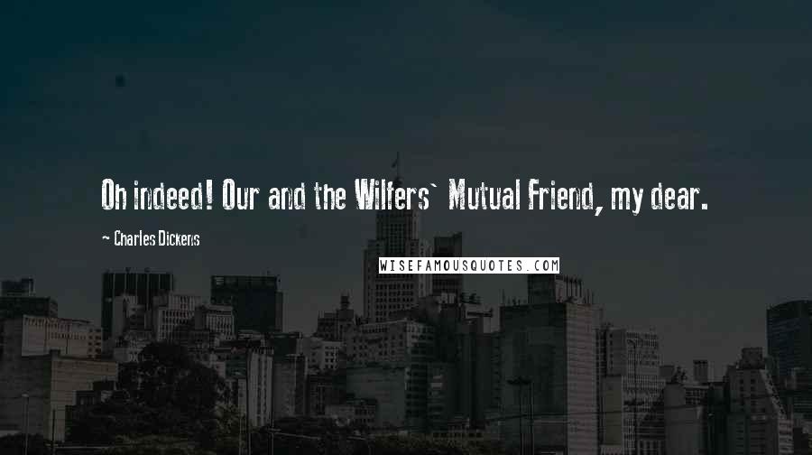 Charles Dickens Quotes: Oh indeed! Our and the Wilfers' Mutual Friend, my dear.