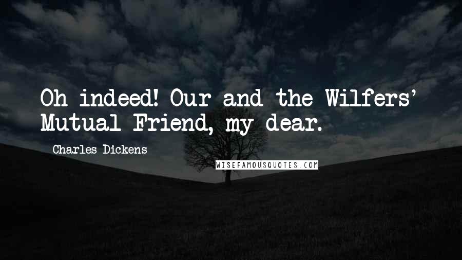 Charles Dickens Quotes: Oh indeed! Our and the Wilfers' Mutual Friend, my dear.