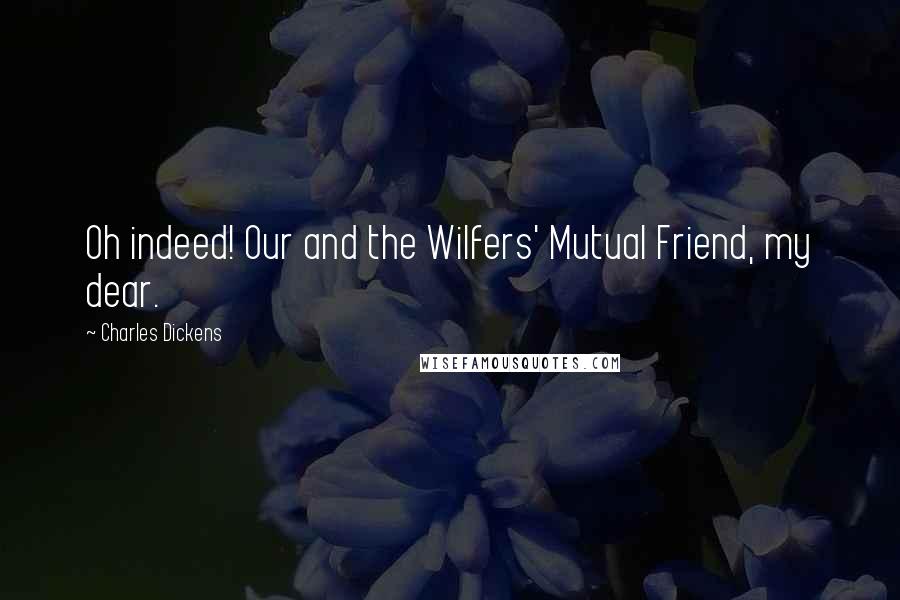 Charles Dickens Quotes: Oh indeed! Our and the Wilfers' Mutual Friend, my dear.