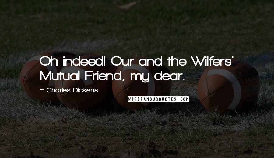 Charles Dickens Quotes: Oh indeed! Our and the Wilfers' Mutual Friend, my dear.