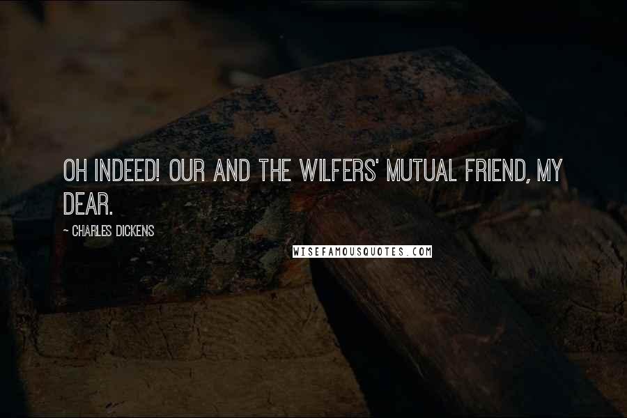 Charles Dickens Quotes: Oh indeed! Our and the Wilfers' Mutual Friend, my dear.